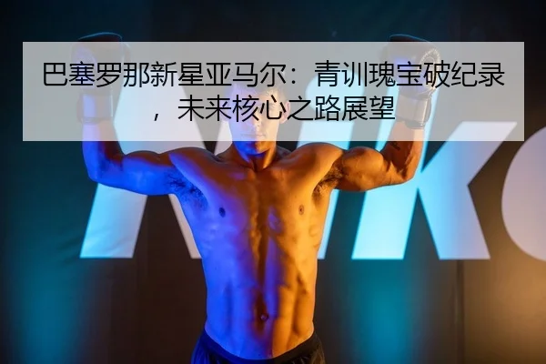 ba-sai-luo-na-xin-xing-ya-ma-er-qing-xun-gui-bao-po-ji-lu-wei-lai-he-xin-zhi-lu-zhan-wang-2-552.jpg