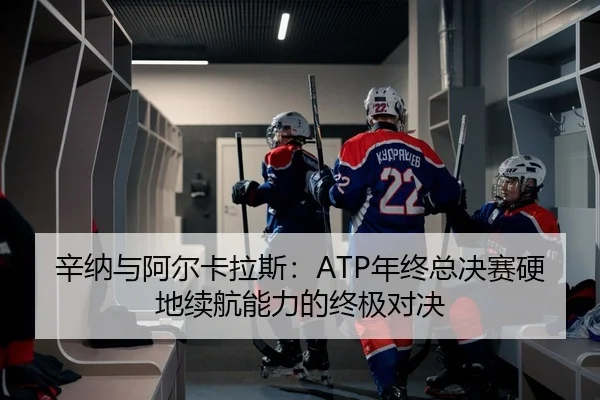 辛纳与阿尔卡拉斯：ATP年终总决赛硬地续航能力的终极对决